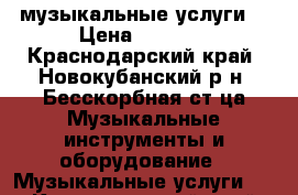 музыкальные услуги  › Цена ­ 2 500 - Краснодарский край, Новокубанский р-н, Бесскорбная ст-ца Музыкальные инструменты и оборудование » Музыкальные услуги   . Краснодарский край